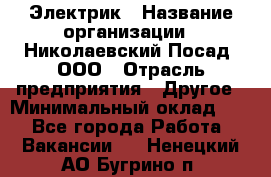 Электрик › Название организации ­ Николаевский Посад, ООО › Отрасль предприятия ­ Другое › Минимальный оклад ­ 1 - Все города Работа » Вакансии   . Ненецкий АО,Бугрино п.